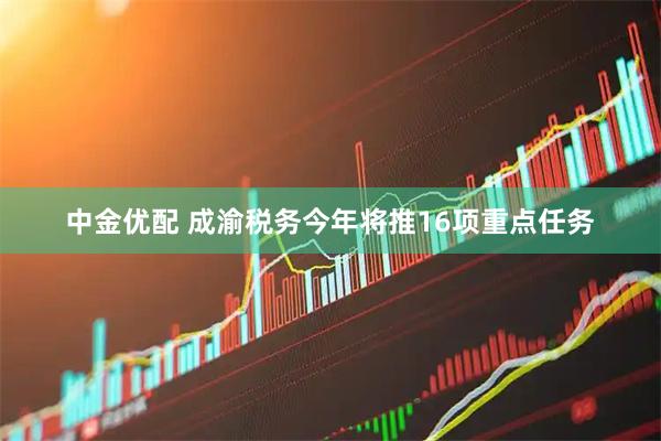 中金优配 成渝税务今年将推16项重点任务