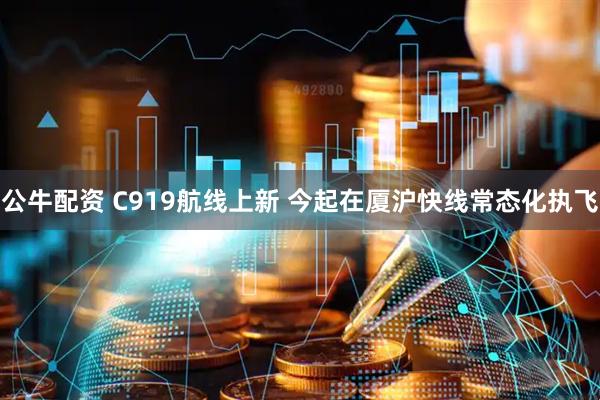 公牛配资 C919航线上新 今起在厦沪快线常态化执飞