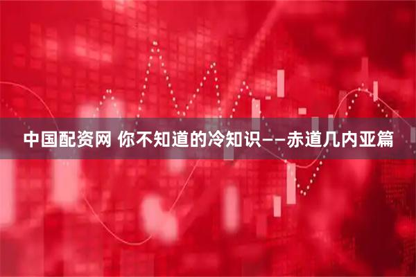 中国配资网 你不知道的冷知识——赤道几内亚篇