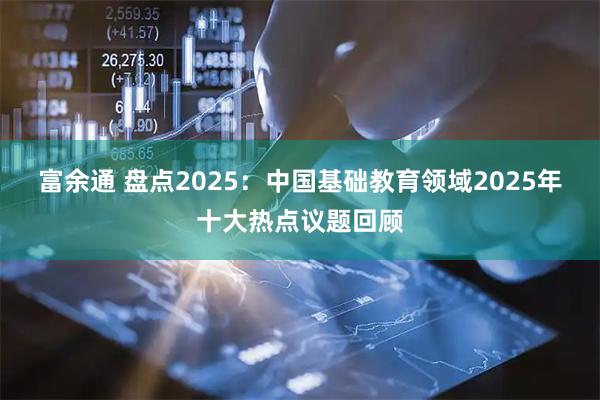 富余通 盘点2025：中国基础教育领域2025年十大热点议题回顾