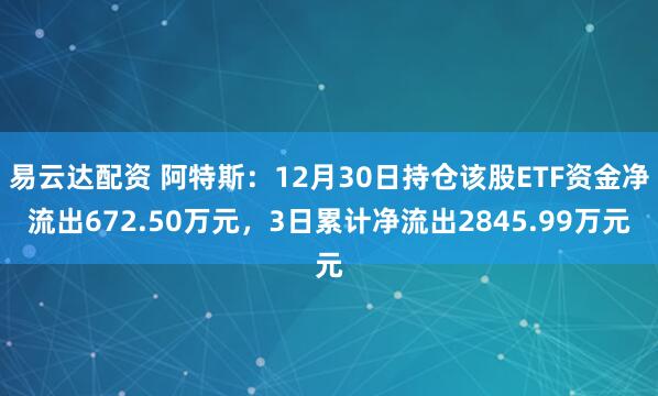 易云达配资 阿特斯：12月30日持仓该股ETF资金净流出672.50万元，3日累计净流出2845.99万元