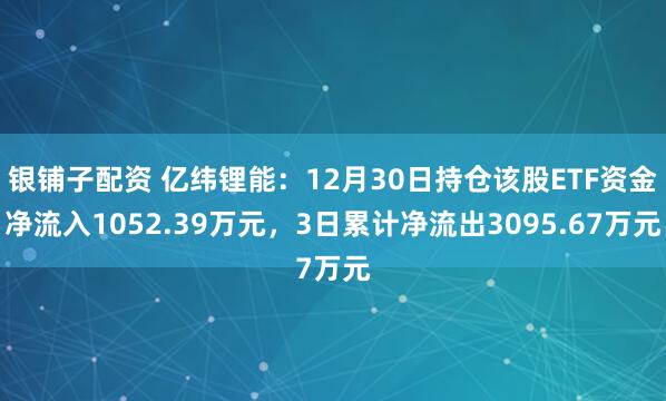 银铺子配资 亿纬锂能：12月30日持仓该股ETF资金净流入1052.39万元，3日累计净流出3095.67万元