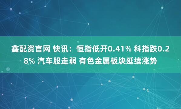 鑫配资官网 快讯：恒指低开0.41% 科指跌0.28% 汽车股走弱 有色金属板块延续涨势