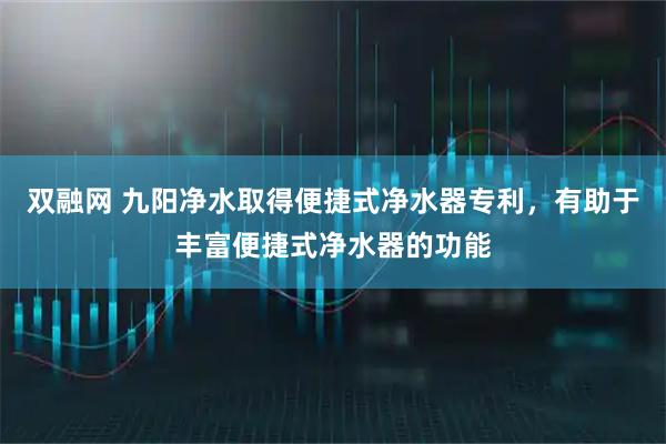 双融网 九阳净水取得便捷式净水器专利，有助于丰富便捷式净水器的功能