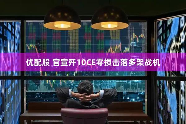 优配股 官宣歼10CE零损击落多架战机