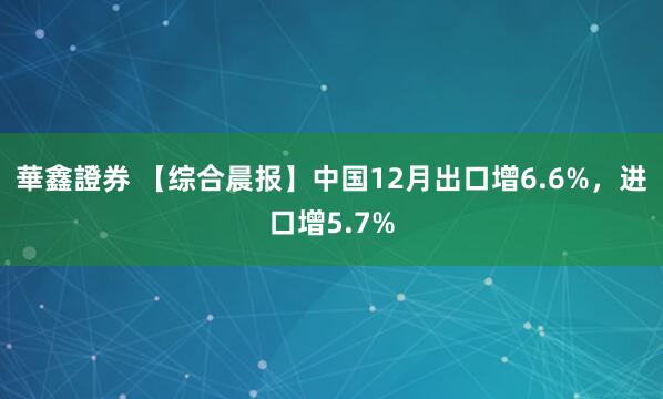 華鑫證券 【综合晨报】中国12月出口增6.6%，进口增5.7%