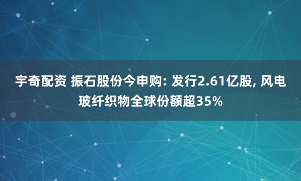 宇奇配资 振石股份今申购: 发行2.61亿股, 风电玻纤织物全球份额超35%