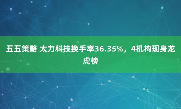 五五策略 太力科技换手率36.35%，4机构现身龙虎榜
