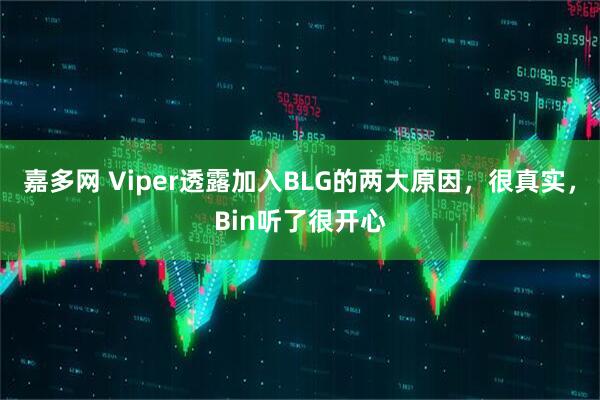 嘉多网 Viper透露加入BLG的两大原因，很真实，Bin听了很开心