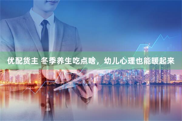 优配货主 冬季养生吃点啥，幼儿心理也能暖起来