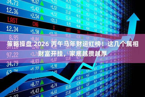 策略操盘 2026 丙午马年财运红榜！这几个属相财富开挂，家底越攒越厚