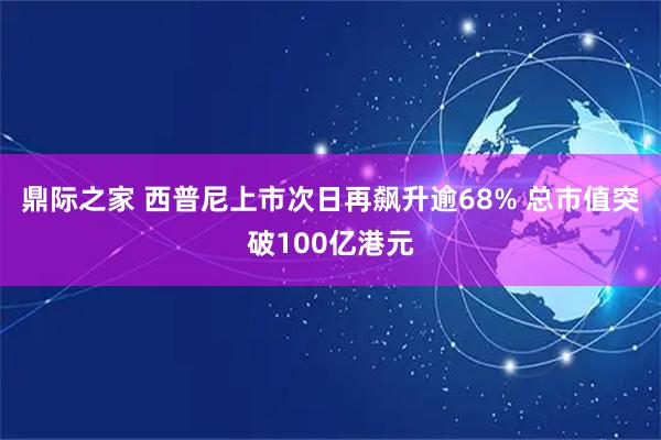 鼎际之家 西普尼上市次日再飙升逾68% 总市值突破100亿港元