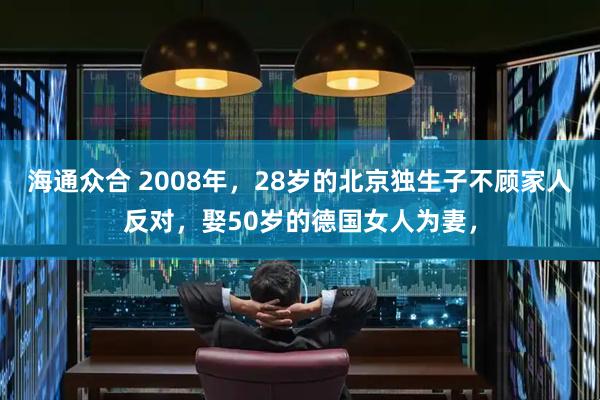 海通众合 2008年,28岁的北京独生子不顾家人反对,娶50岁的德国女人为妻,