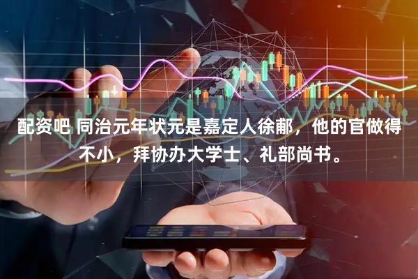 配资吧 同治元年状元是嘉定人徐郙,他的官做得不小,拜协办大学士、礼部尚书。
