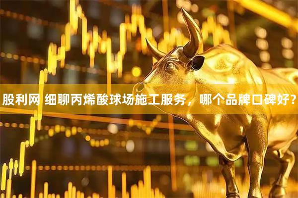 股利网 细聊丙烯酸球场施工服务，哪个品牌口碑好？